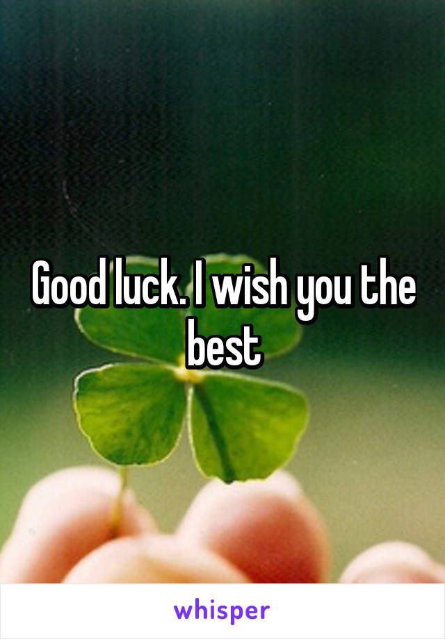 Good luck. I wish you the best