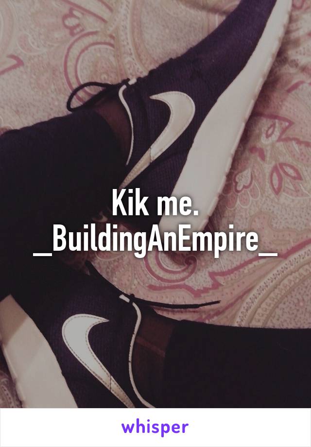 Kik me.
_BuildingAnEmpire_
