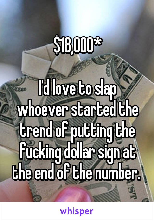 $18,000*

I'd love to slap whoever started the trend of putting the fucking dollar sign at the end of the number. 