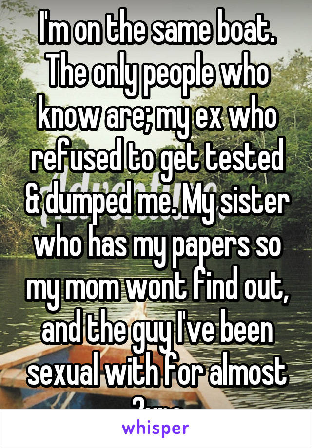 I'm on the same boat. The only people who know are; my ex who refused to get tested & dumped me. My sister who has my papers so my mom wont find out, and the guy I've been sexual with for almost 2yrs