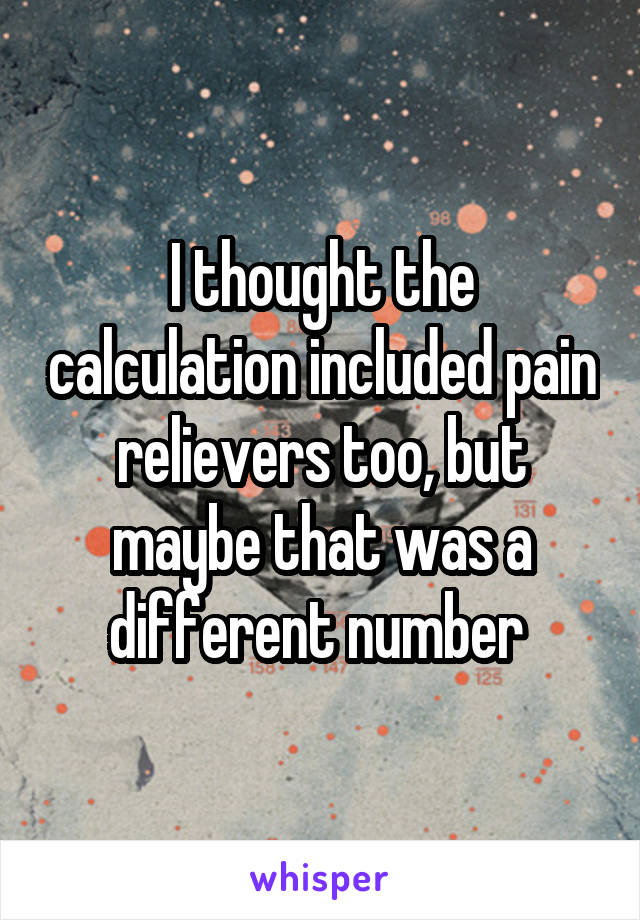 I thought the calculation included pain relievers too, but maybe that was a different number 