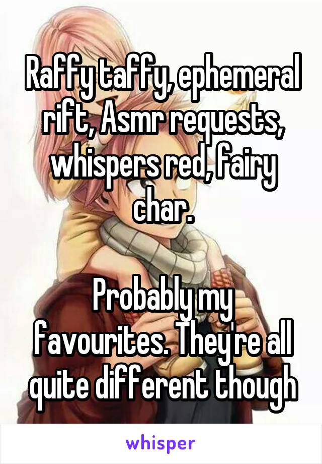 Raffy taffy, ephemeral rift, Asmr requests, whispers red, fairy char.

Probably my favourites. They're all quite different though