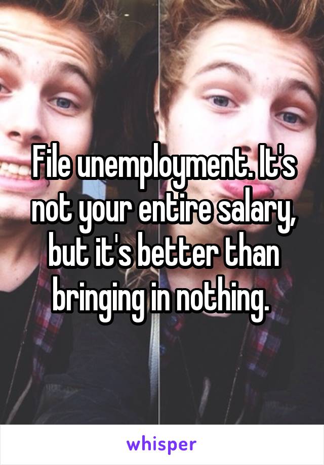 File unemployment. It's not your entire salary, but it's better than bringing in nothing. 