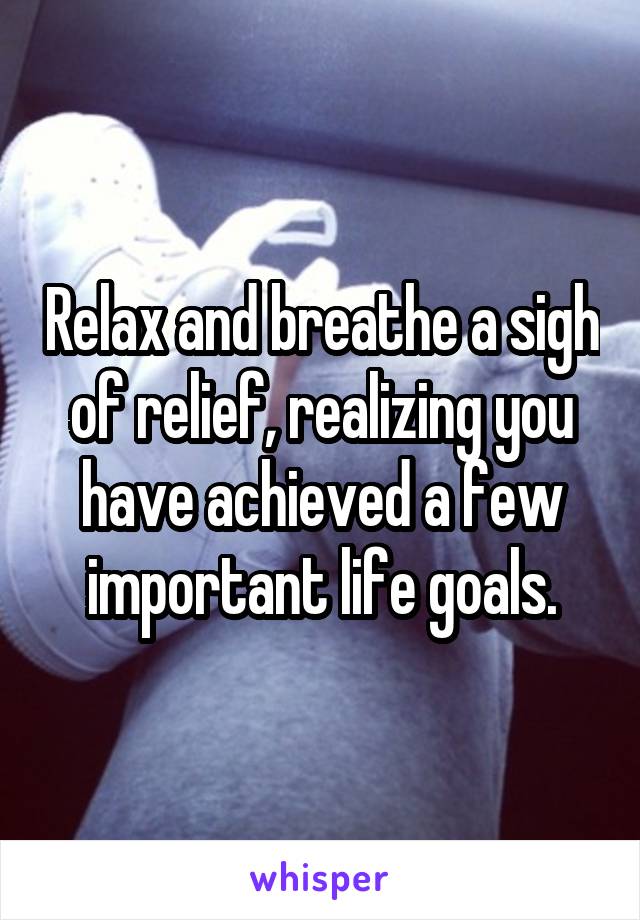 Relax and breathe a sigh of relief, realizing you have achieved a few important life goals.