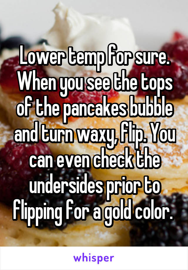 Lower temp for sure. When you see the tops of the pancakes bubble and turn waxy, flip. You can even check the undersides prior to flipping for a gold color. 