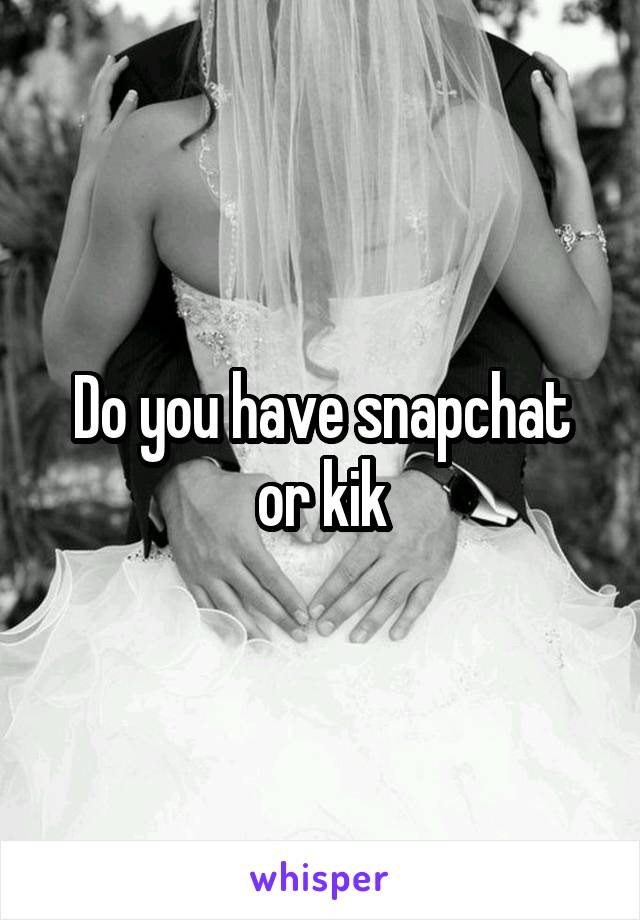 Do you have snapchat or kik