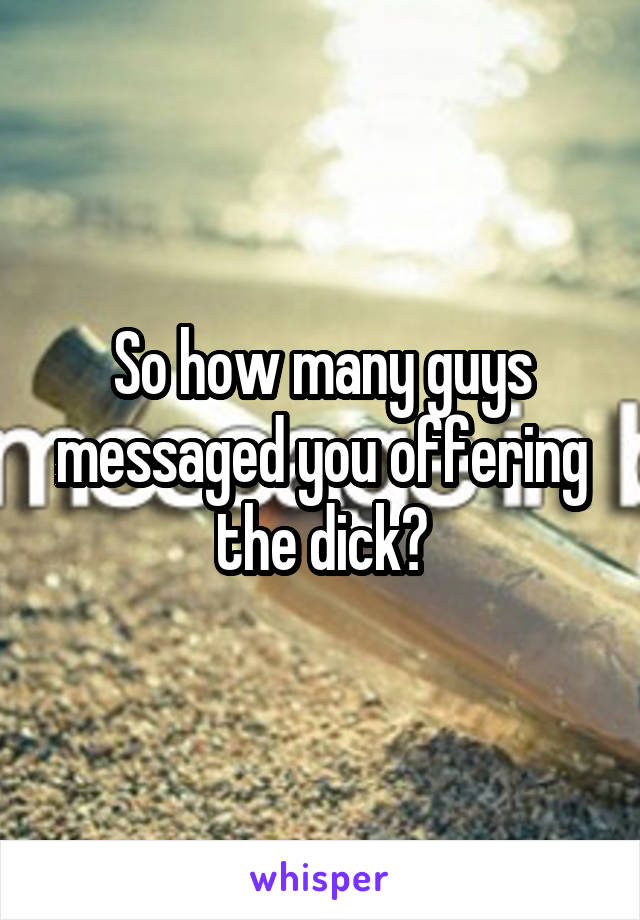 So how many guys messaged you offering the dick?