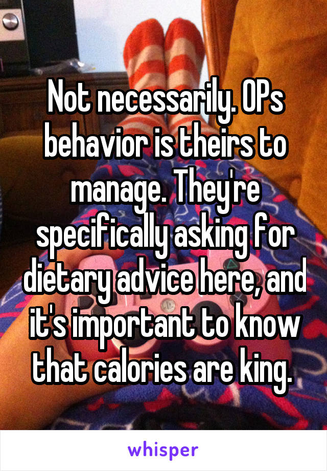 Not necessarily. OPs behavior is theirs to manage. They're specifically asking for dietary advice here, and it's important to know that calories are king. 