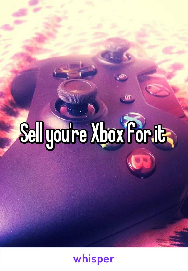 Sell you're Xbox for it 