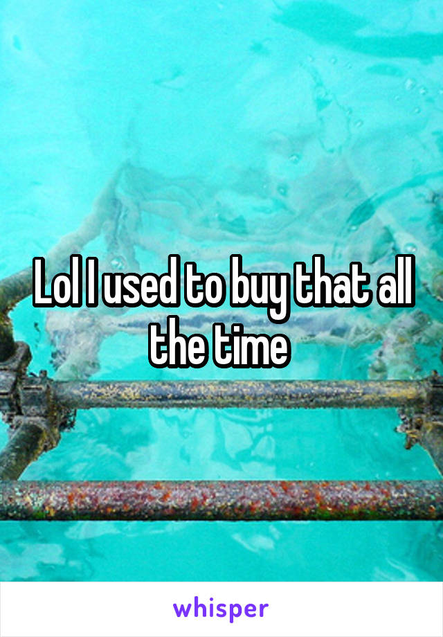 Lol I used to buy that all the time 