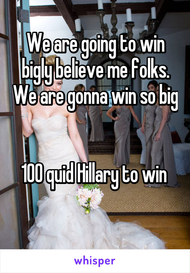 We are going to win bigly believe me folks. We are gonna win so big 

100 quid Hillary to win 

