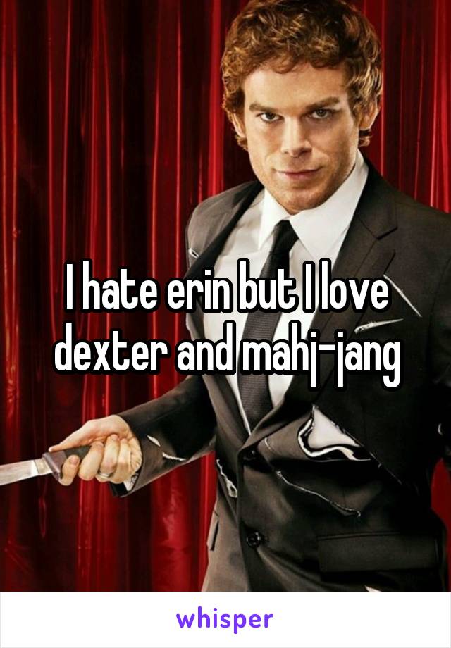 I hate erin but I love dexter and mahj-jang