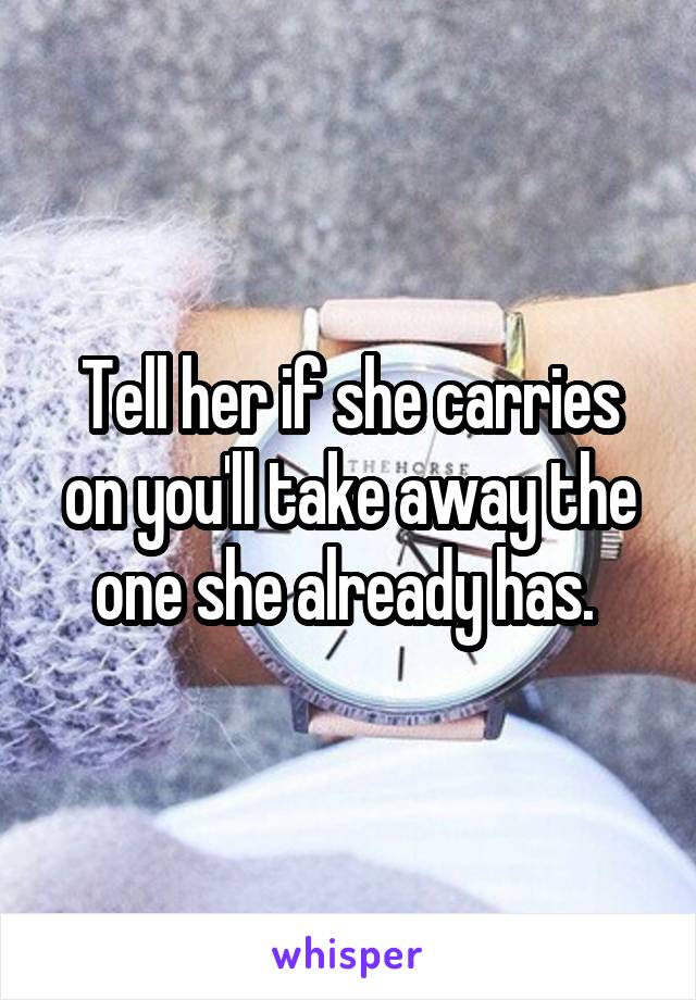 Tell her if she carries on you'll take away the one she already has. 