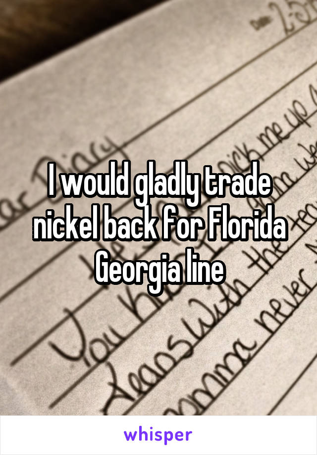 I would gladly trade nickel back for Florida Georgia line