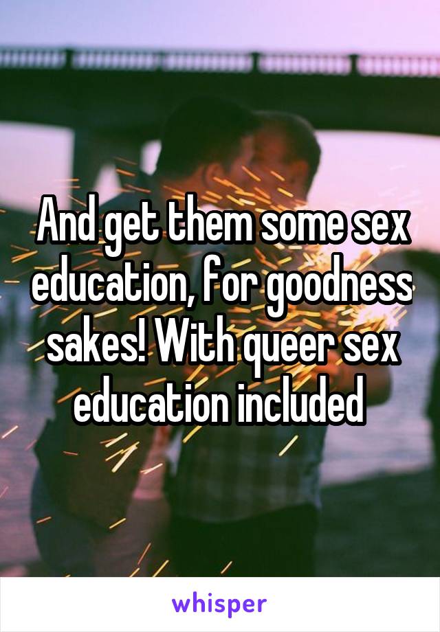 And get them some sex education, for goodness sakes! With queer sex education included 