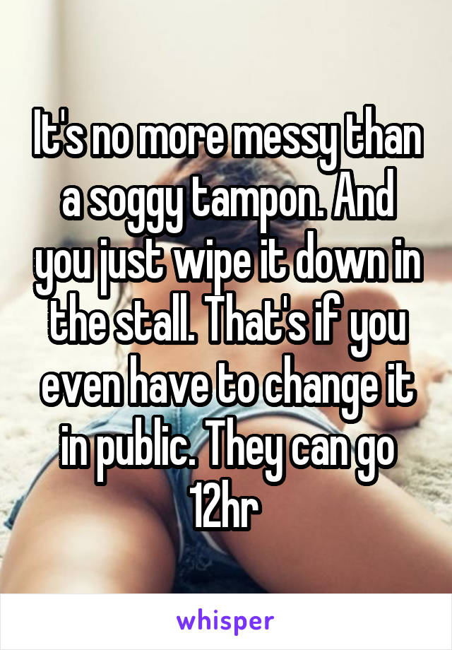 It's no more messy than a soggy tampon. And you just wipe it down in the stall. That's if you even have to change it in public. They can go 12hr 