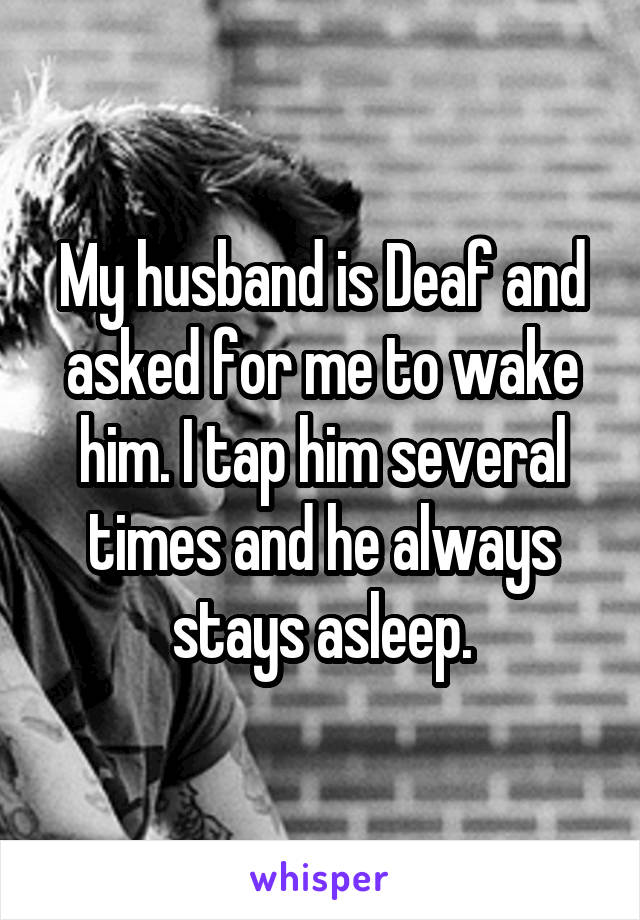 My husband is Deaf and asked for me to wake him. I tap him several times and he always stays asleep.