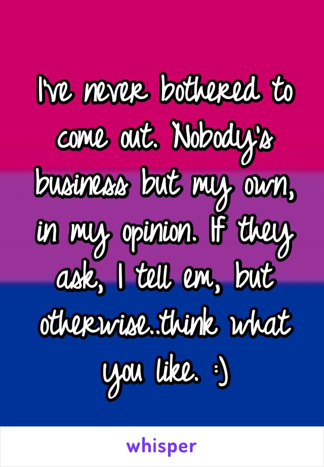 I've never bothered to come out. Nobody's business but my own, in my opinion. If they ask, I tell em, but otherwise..think what you like. :)