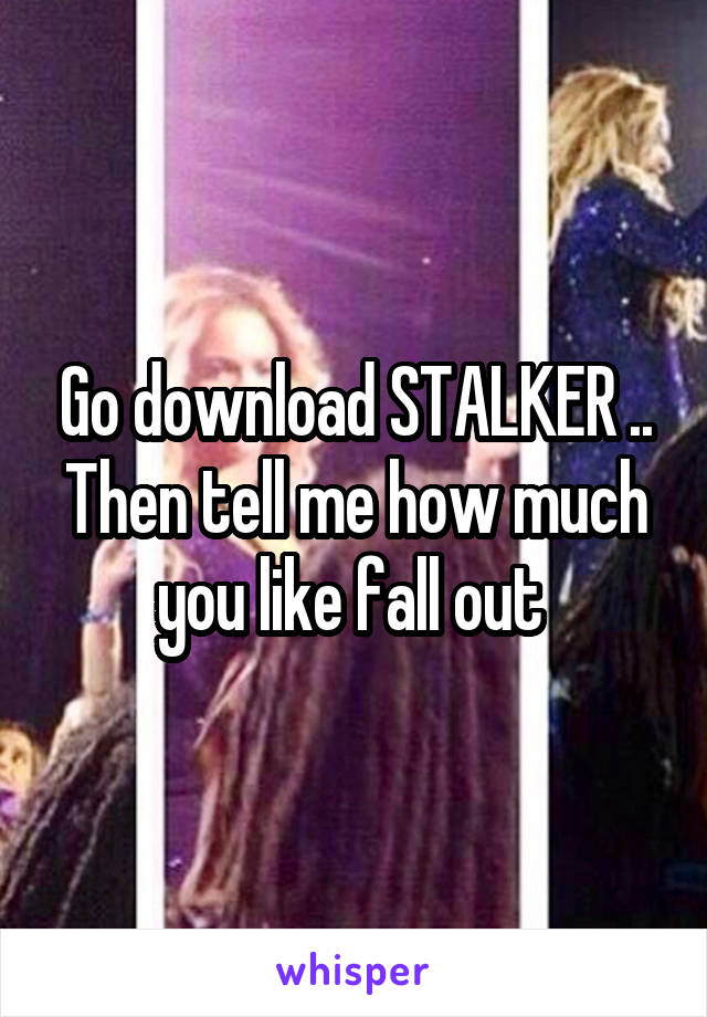 Go download STALKER .. Then tell me how much you like fall out 