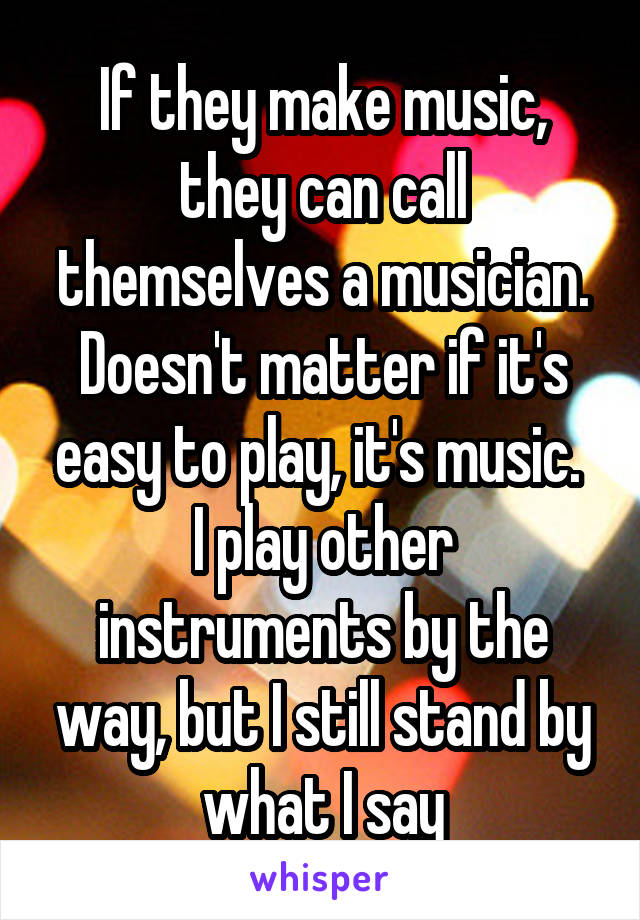 If they make music, they can call themselves a musician. Doesn't matter if it's easy to play, it's music. 
I play other instruments by the way, but I still stand by what I say