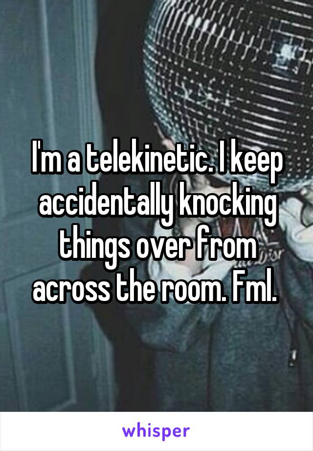 I'm a telekinetic. I keep accidentally knocking things over from across the room. Fml. 