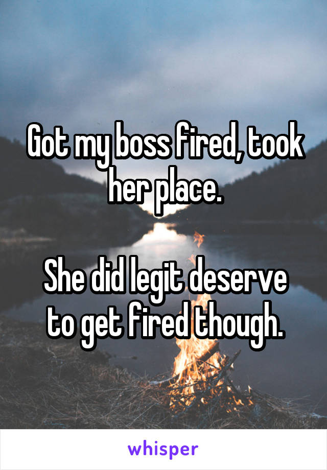 Got my boss fired, took her place.

She did legit deserve to get fired though.