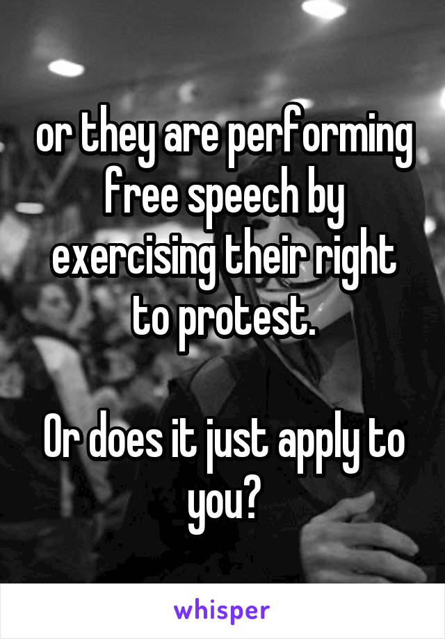 or they are performing free speech by exercising their right to protest.

Or does it just apply to you?