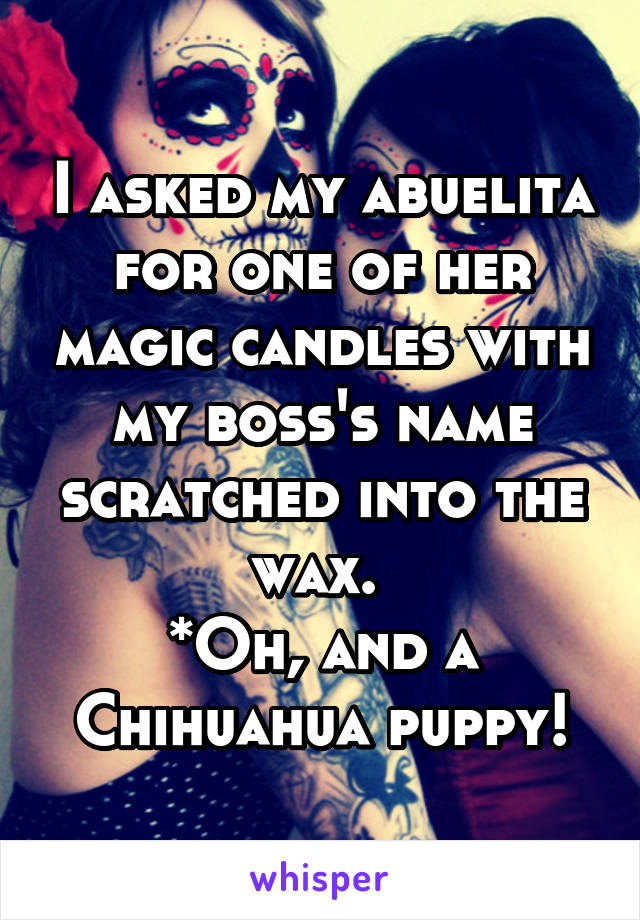 I asked my abuelita for one of her magic candles with my boss's name scratched into the wax. 
*Oh, and a Chihuahua puppy!
