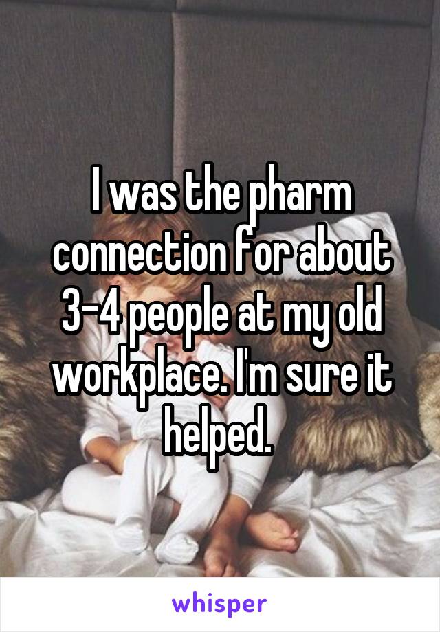 I was the pharm connection for about 3-4 people at my old workplace. I'm sure it helped. 