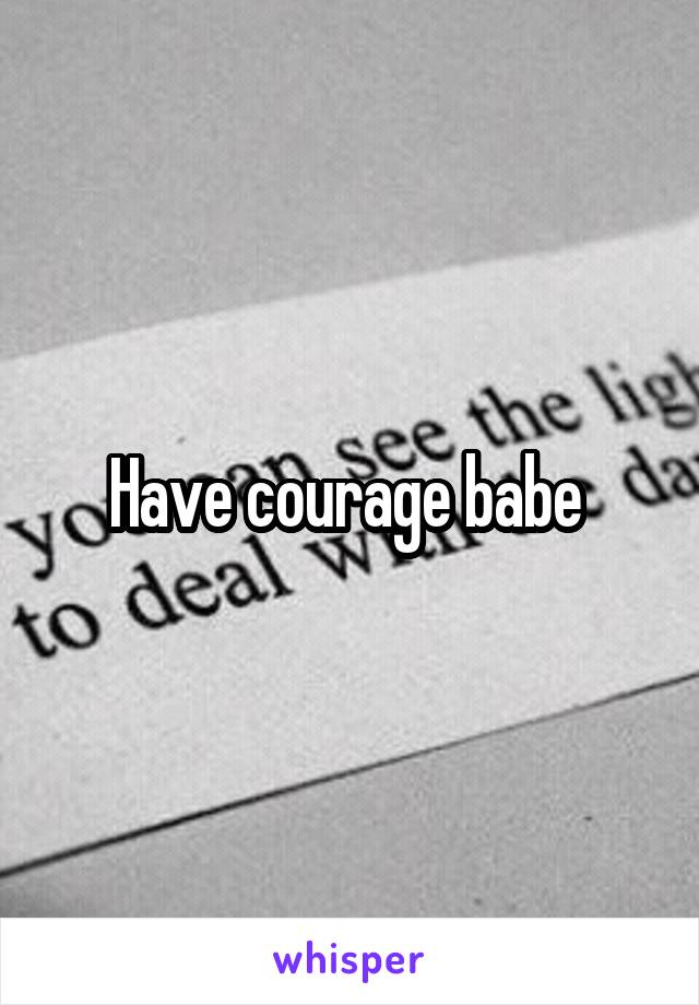Have courage babe 