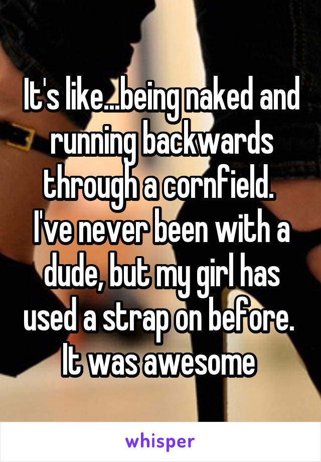 It's like...being naked and running backwards through a cornfield. 
I've never been with a dude, but my girl has used a strap on before. 
It was awesome 