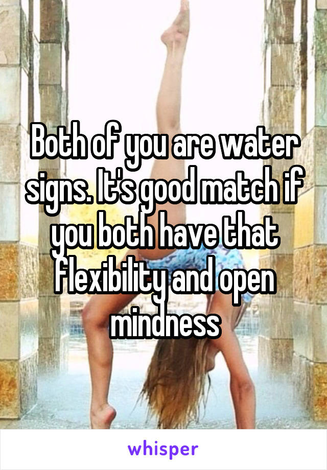 Both of you are water signs. It's good match if you both have that flexibility and open mindness