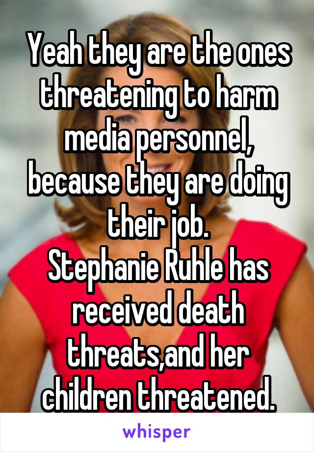 Yeah they are the ones threatening to harm media personnel, because they are doing their job.
Stephanie Ruhle has received death threats,and her children threatened.