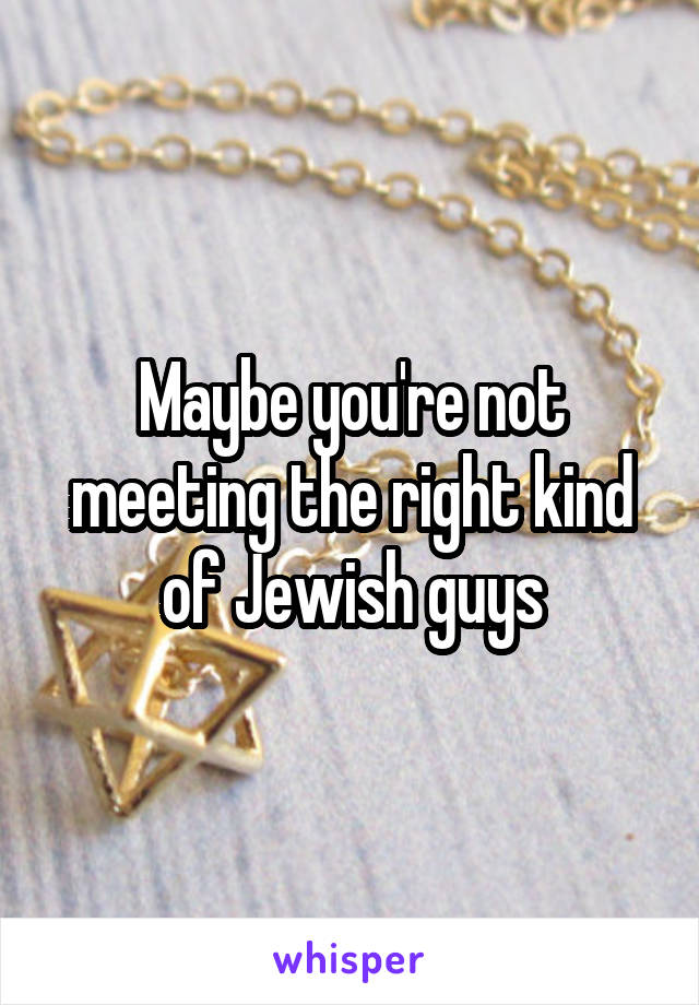 Maybe you're not meeting the right kind of Jewish guys