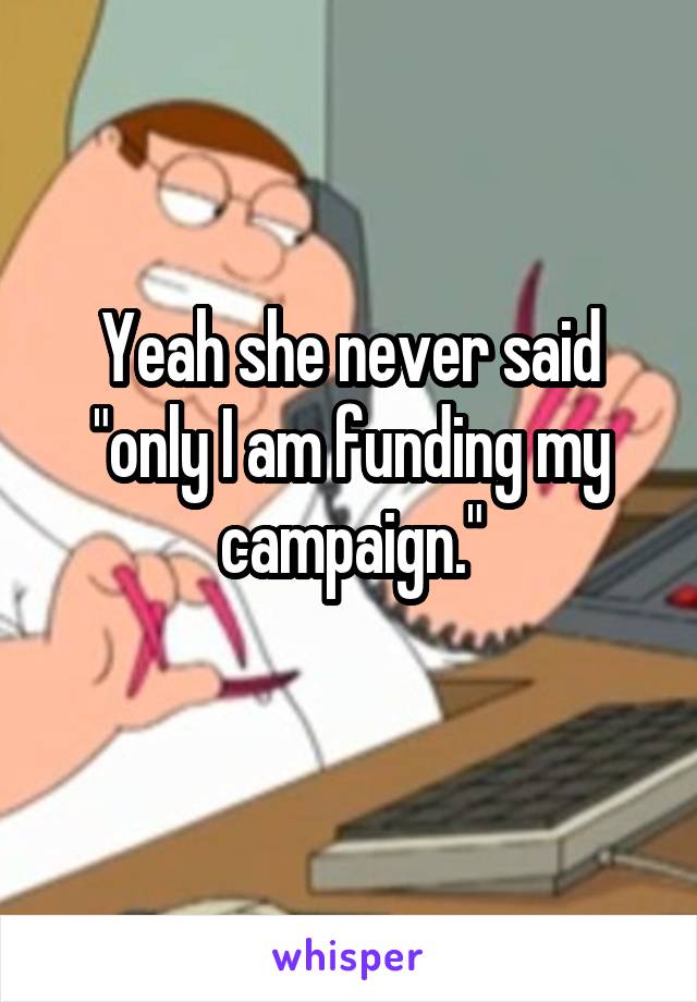 Yeah she never said "only I am funding my campaign."

