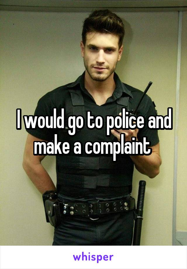 I would go to police and make a complaint 