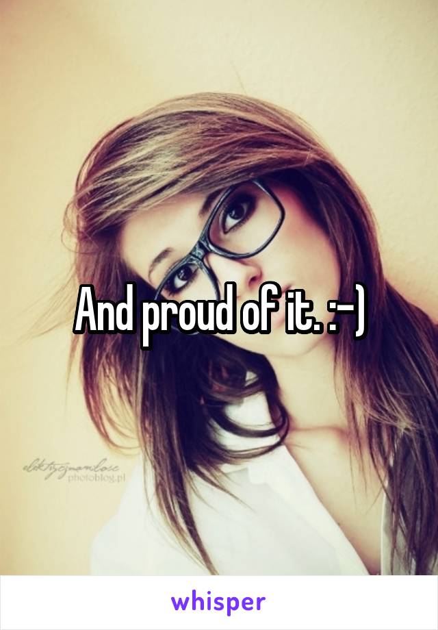 And proud of it. :-)