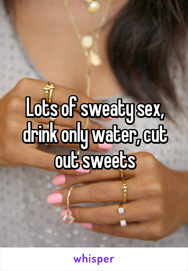 Lots of sweaty sex, drink only water, cut out sweets