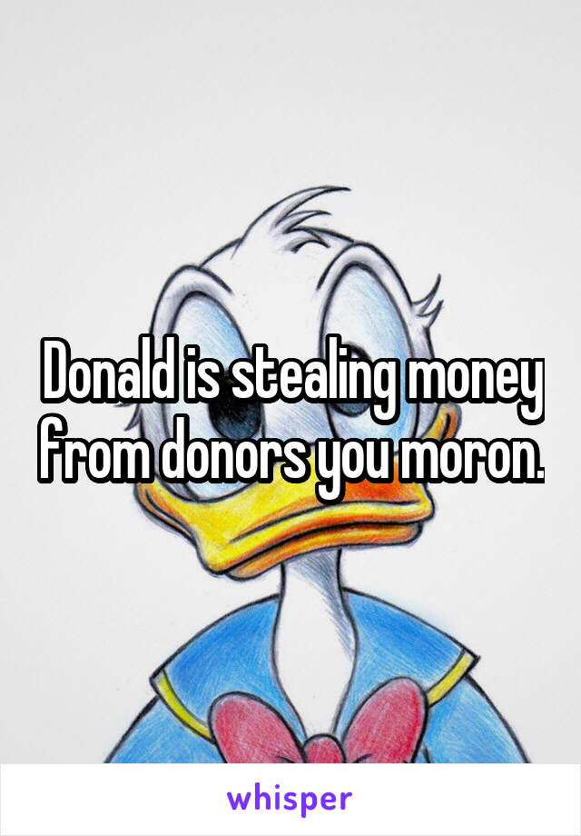 Donald is stealing money from donors you moron.