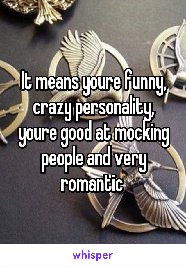 It means youre funny, crazy personality, youre good at mocking people and very romantic 