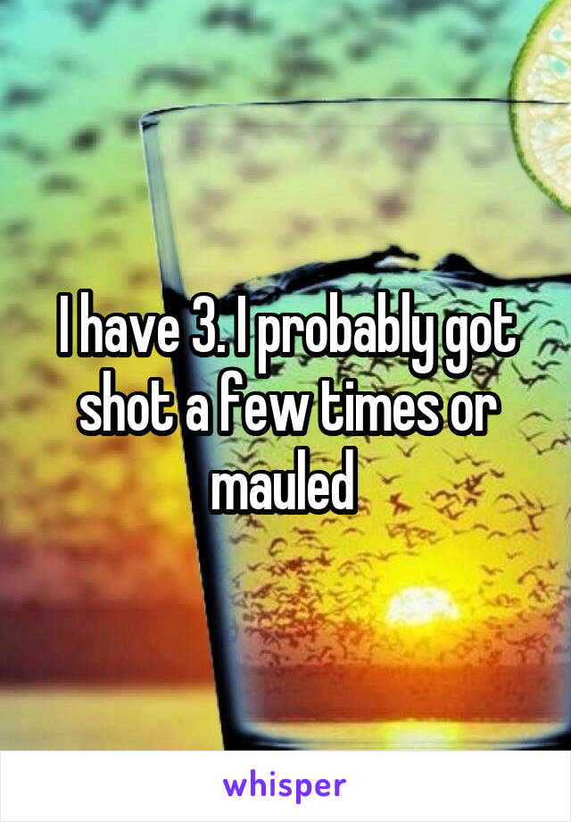 I have 3. I probably got shot a few times or mauled 