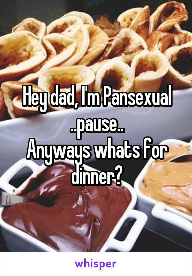Hey dad, I'm Pansexual
..pause..
Anyways whats for dinner?