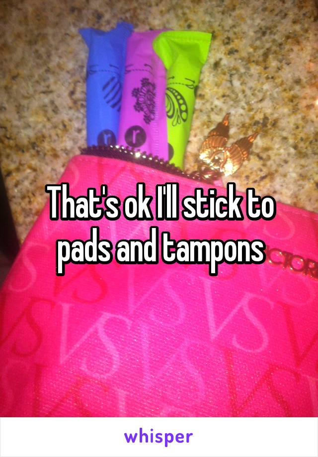 That's ok I'll stick to pads and tampons