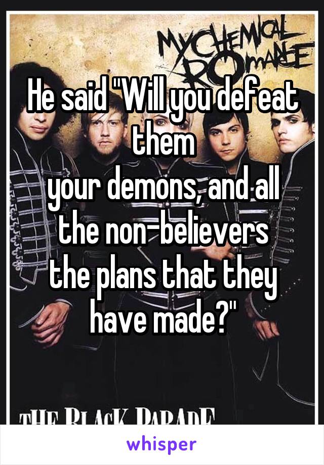 He said "Will you defeat them
your demons, and all the non-believers
the plans that they have made?"
