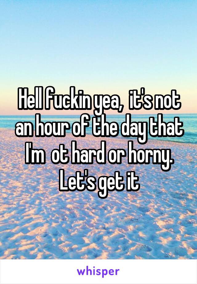 Hell fuckin yea,  it's not an hour of the day that I'm  ot hard or horny. Let's get it