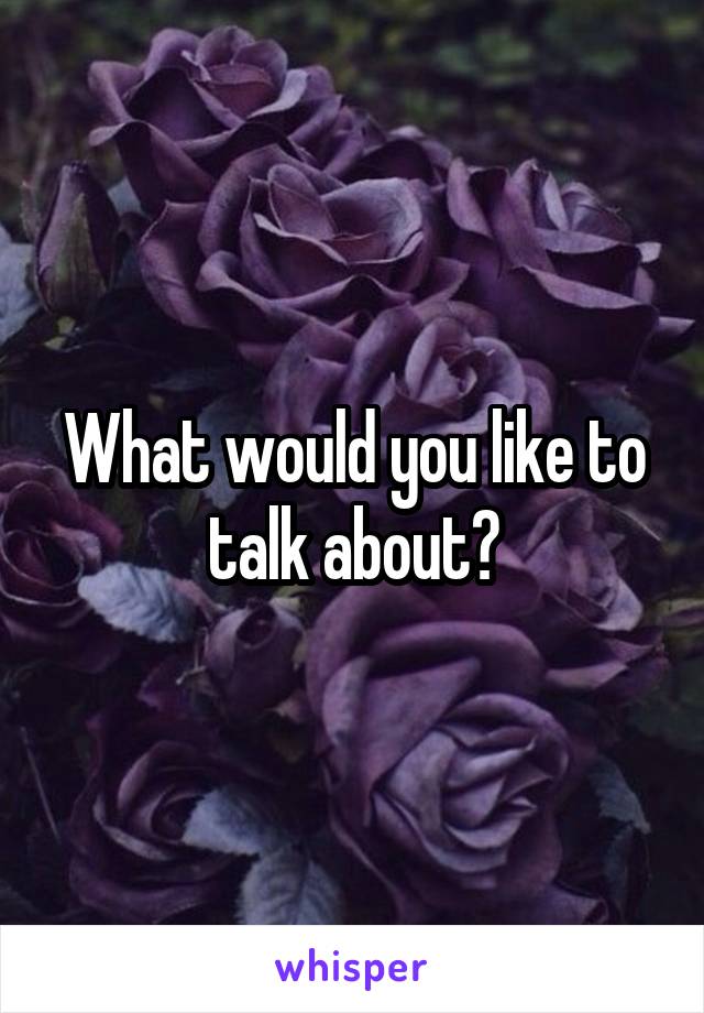 What would you like to talk about?