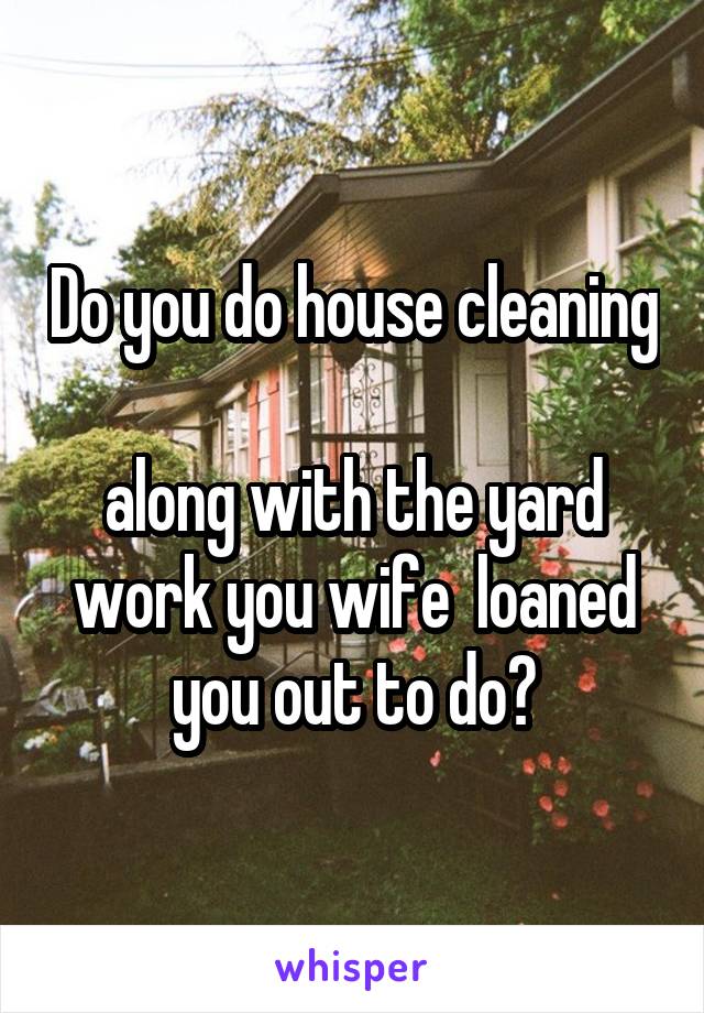 Do you do house cleaning 
along with the yard work you wife  loaned you out to do?