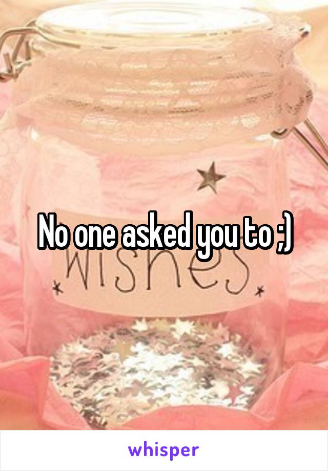 No one asked you to ;)