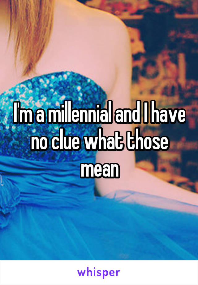 I'm a millennial and I have no clue what those mean