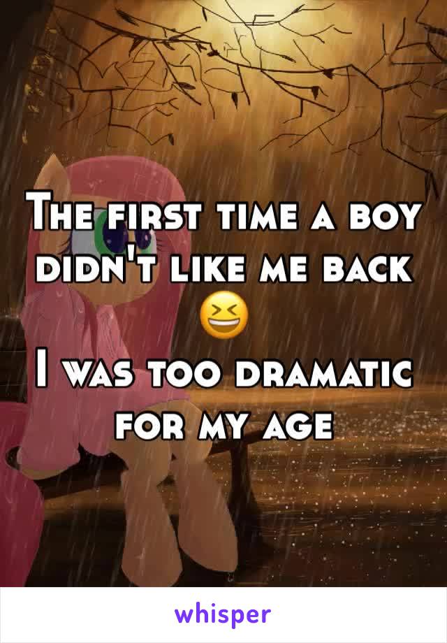 The first time a boy didn't like me back 😆
I was too dramatic for my age 